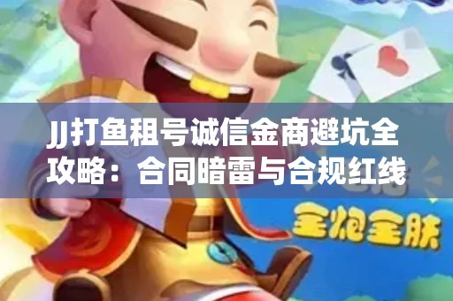 JJ打鱼租号诚信金商避坑全攻略：合同暗雷与合规红线一次说清