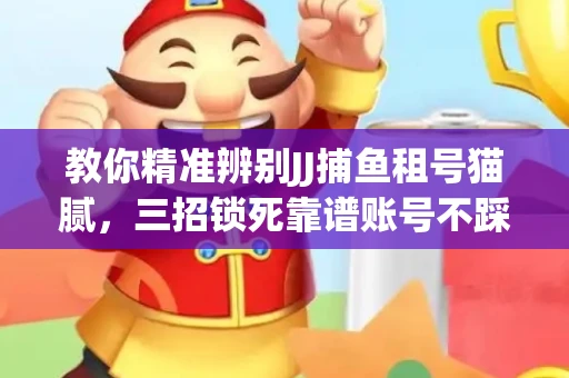 教你精准辨别JJ捕鱼租号猫腻，三招锁死靠谱账号不踩坑