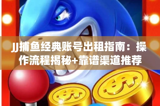 JJ捕鱼经典账号出租指南：操作流程揭秘+靠谱渠道推荐！
