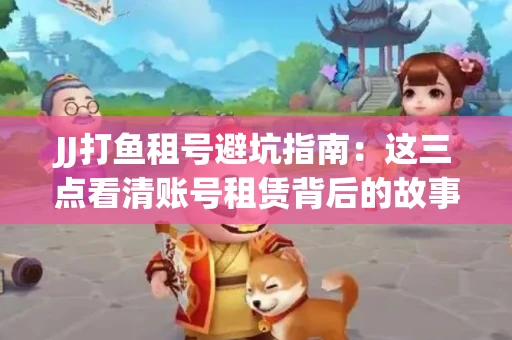 JJ打鱼租号避坑指南：这三点看清账号租赁背后的故事