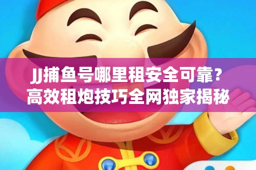 JJ捕鱼号哪里租安全可靠？高效租炮技巧全网独家揭秘