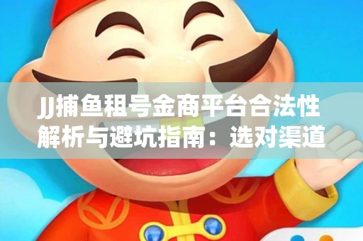 JJ捕鱼租号金商平台合法性解析与避坑指南：选对渠道才能安心赚钱