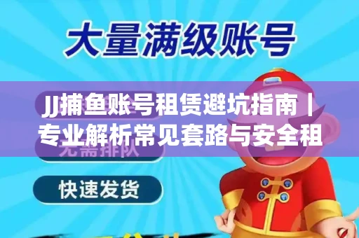 JJ捕鱼账号租赁避坑指南｜专业解析常见套路与安全租号法则