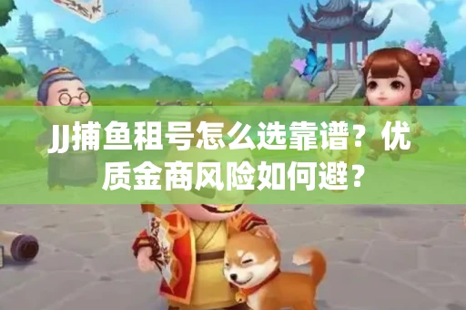 JJ捕鱼租号怎么选靠谱？优质金商风险如何避？