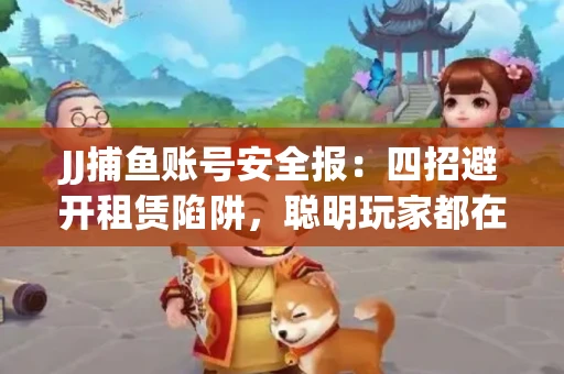 JJ捕鱼账号安全报：四招避开租赁陷阱，聪明玩家都在做