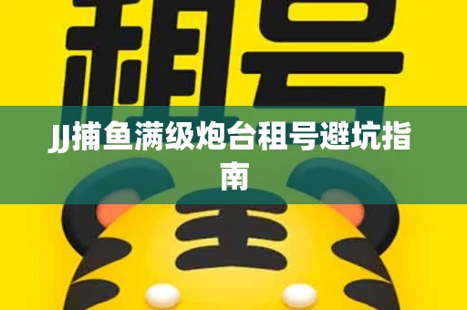 JJ捕鱼满级炮台租号避坑指南