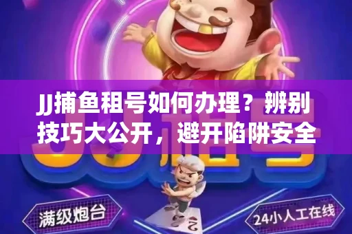 JJ捕鱼租号如何办理？辨别技巧大公开，避开陷阱安全玩