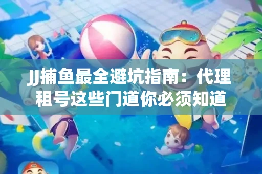 JJ捕鱼最全避坑指南：代理租号这些门道你必须知道