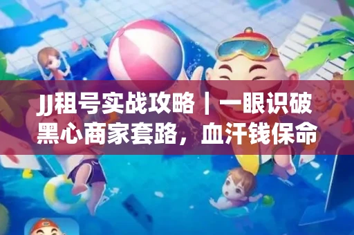 JJ租号实战攻略｜一眼识破黑心商家套路，血汗钱保命法则