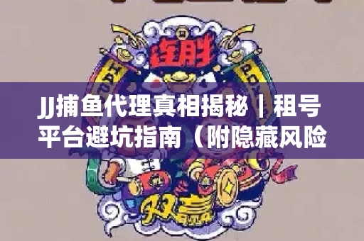 JJ捕鱼代理真相揭秘｜租号平台避坑指南（附隐藏风险预警）