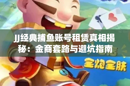 JJ经典捕鱼账号租赁真相揭秘：金商套路与避坑指南