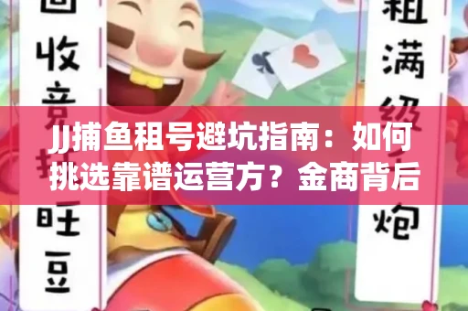 JJ捕鱼租号避坑指南：如何挑选靠谱运营方？金商背后竟藏秘密算法