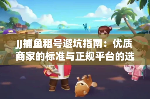 JJ捕鱼租号避坑指南：优质商家的标准与正规平台的选择策略