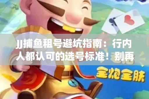 JJ捕鱼租号避坑指南：行内人都认可的选号标准！别再踩雷