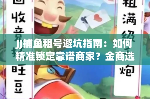 JJ捕鱼租号避坑指南：如何精准锁定靠谱商家？金商选择必备技巧全公开