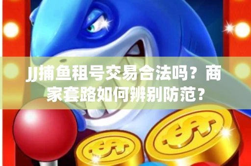 JJ捕鱼租号交易合法吗？商家套路如何辨别防范？