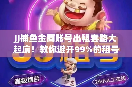 JJ捕鱼金商账号出租套路大起底！教你避开99%的租号陷阱