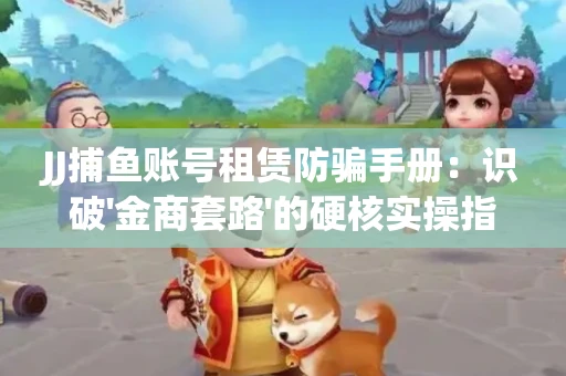 JJ捕鱼账号租赁防骗手册：识破'金商套路'的硬核实操指南