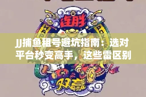 JJ捕鱼租号避坑指南：选对平台秒变高手，这些雷区别踩