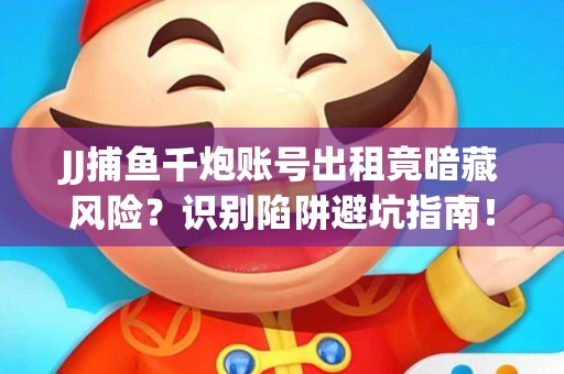 JJ捕鱼千炮账号出租竟暗藏风险？识别陷阱避坑指南！