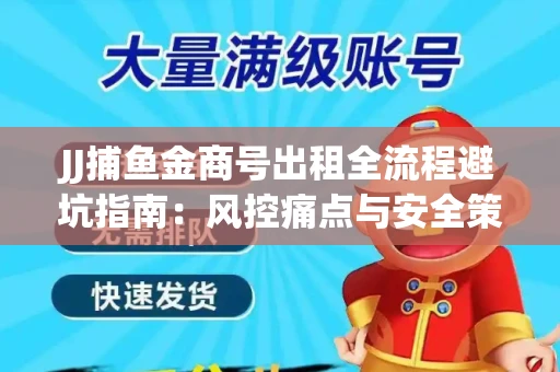 JJ捕鱼金商号出租全流程避坑指南：风控痛点与安全策略拆解