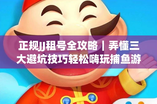 正规JJ租号全攻略｜弄懂三大避坑技巧轻松嗨玩捕鱼游戏