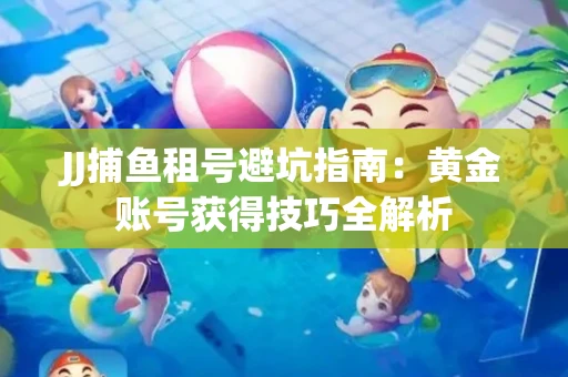 JJ捕鱼租号避坑指南：黄金账号获得技巧全解析