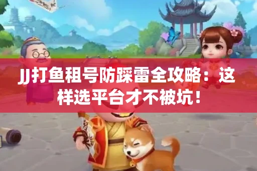 JJ打鱼租号防踩雷全攻略：这样选平台才不被坑！