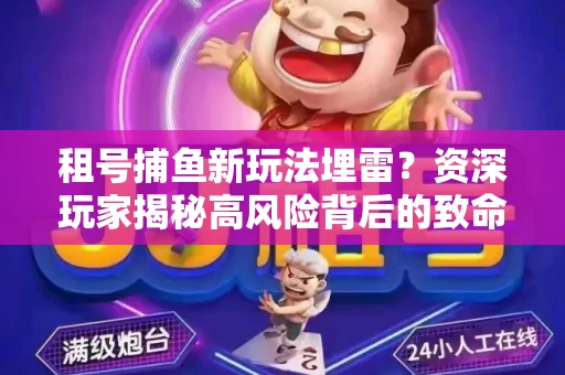 租号捕鱼新玩法埋雷？资深玩家揭秘高风险背后的致命漏洞