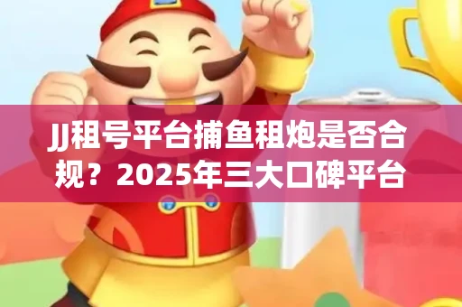 JJ租号平台捕鱼租炮是否合规？2025年三大口碑平台深度测评