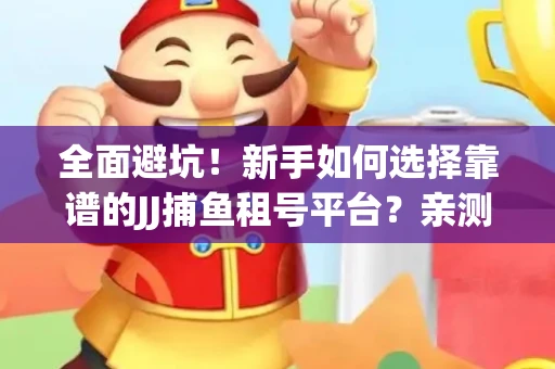 全面避坑！新手如何选择靠谱的JJ捕鱼租号平台？亲测租炮技巧大公开