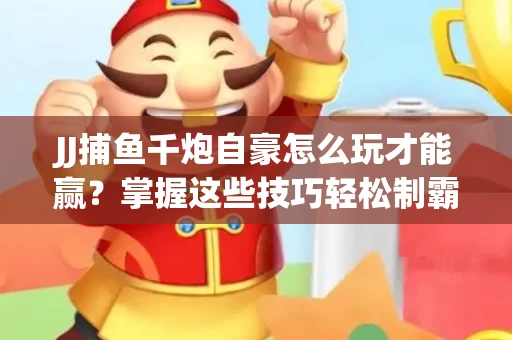 JJ捕鱼千炮自豪怎么玩才能赢？掌握这些技巧轻松制霸