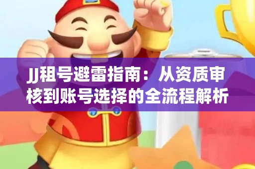 JJ租号避雷指南：从资质审核到账号选择的全流程解析！捕鱼经典账号有何独特差异？