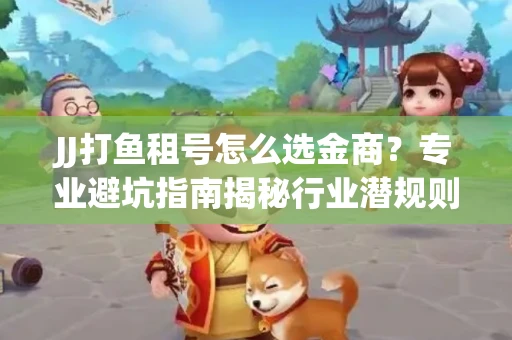 JJ打鱼租号怎么选金商？专业避坑指南揭秘行业潜规则