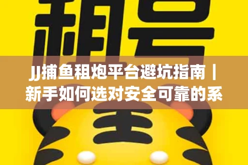 JJ捕鱼租炮平台避坑指南｜新手如何选对安全可靠的系统？