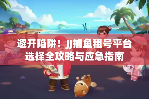 避开陷阱！JJ捕鱼租号平台选择全攻略与应急指南